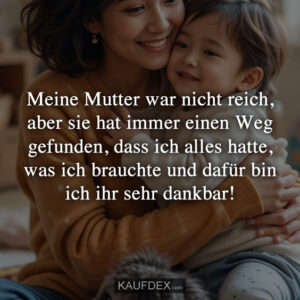 Meine Mutter war nicht reich, aber sie hat immer einen Weg gefunden, dass ich alles hatte, was ich brauchte und dafür bin ich ihr sehr dankbar!
