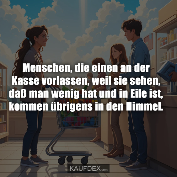 Menschen, die einen an der Kasse vorlassen, weil sie sehen, daß man wenig hat und in Eile ist, kommen übrigens in den Himmel.