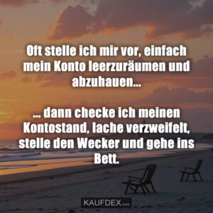 Oft stelle ich mir vor, einfach mein Konto leerzuräumen und abzuhauen... ... dann checke ich meinen Kontostand, lache verzweifelt, stelle den Wecker und gehe ins Bett.