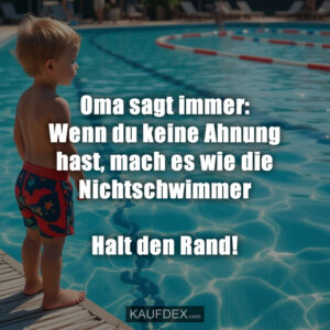 Oma sagt immer: Wenn du keine Ahnung hast, mach es wie die Nichtschwimmer Halt den Rand!