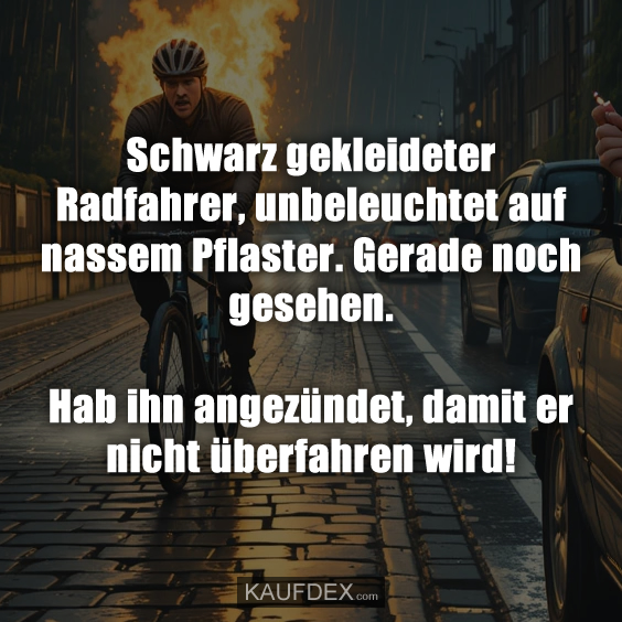 Schwarz gekleideter Radfahrer, unbeleuchtet auf nassem Pflaster. Gerade noch gesehen. Hab ihn angezündet, damit er nicht überfahren wird!