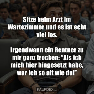 Sitze beim Arzt im Wartezimmer und es ist echt viel los. Irgendwann ein Rentner zu mir ganz trocken: “Als ich mich hier hingesetzt habe, war ich so alt wie du!”