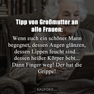 Tipp von Großmutter an alle Frauen: Wenn euch ein schöner Mann begegnet, dessen Augen glänzen, dessen Lippen feucht sind... dessen heißer Körper bebt... Dann Finger weg! Der hat die Grippe!