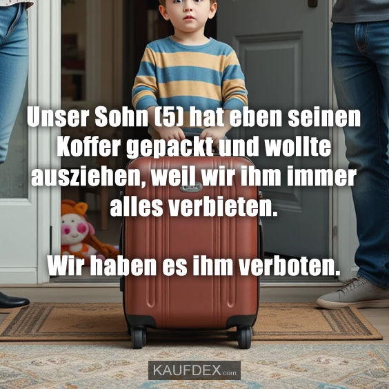 Unser Sohn (5) hat eben seinen Koffer gepackt und wollte ausziehen, weil wir ihm immer alles verbieten. Wir haben es ihm verboten.