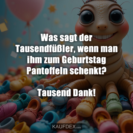Was sagt der Tausendfüßler, wenn man ihm zum Geburtstag Pantoffeln schenkt? Tausend Dank!