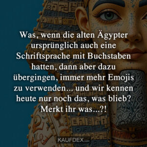 Was, wenn die alten Ägypter ursprünglich auch eine Schriftsprache mit Buchstaben hatten, dann aber dazu übergingen, immer mehr Emojis zu verwenden... und wir kennen heute nur noch das, was blieb? Merkt ihr was...?!