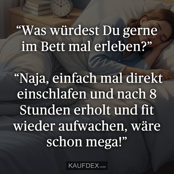“Was würdest Du gerne im Bett mal erleben?” “Naja, einfach mal direkt einschlafen und nach 8 Stunden erholt und fit wieder aufwachen, wäre schon mega!”