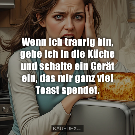 Wenn ich traurig bin, gehe ich in die Küche und schalte ein Gerät ein, das mir ganz viel Toast spendet.