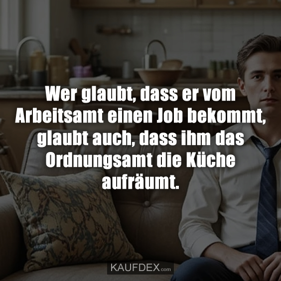 Wer glaubt, dass er vom Arbeitsamt einen Job bekommt, glaubt auch, dass ihm das Ordnungsamt die Küche aufräumt.