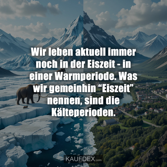 Wir leben aktuell immer noch in der Eiszeit - in einer Warmperiode. Was wir gemeinhin “Eiszeit” nennen, sind die Kälteperioden.