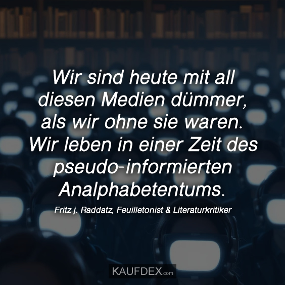 Wir sind heute mit all diesen Medien dümmer, als wir ohne sie waren. Wir leben in einer Zeit des pseudo-informierten Analphabetentums.