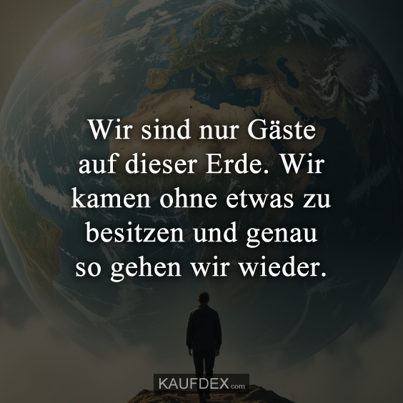 Wir sind nur Gäste auf dieser Erde. Wir kamen ohne etwas zu besitzen und genau so gehen wir wieder.