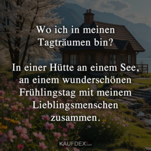 Wo ich in meinen Tagträumen bin? In einer Hütte an einem See, an einem wunderschönen Frühlingstag mit meinem Lieblingsmenschen zusammen.