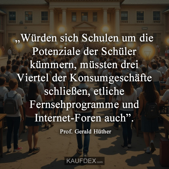 „Würden sich Schulen um die Potenziale der Schüler kümmern, müssten drei Viertel der Konsumgeschäfte schließen, etliche Fernsehprogramme und Internet-Foren auch”.
