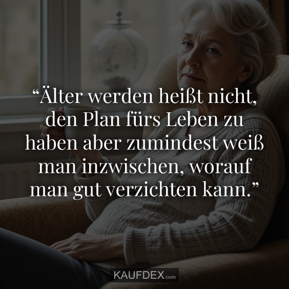 “Älter werden heißt nicht, den Plan fürs Leben zu haben aber zumindest weiß man inzwischen, worauf man gut verzichten kann.”