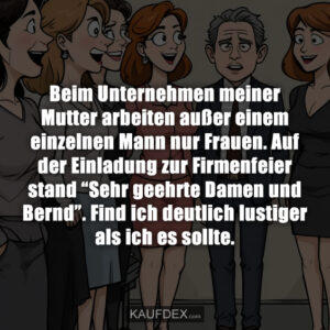 Beim Unternehmen meiner Mutter arbeiten außer einem einzelnen Mann nur Frauen. Auf der Einladung zur Firmenfeier stand “Sehr geehrte Damen und Bernd”. Find ich deutlich lustiger als ich es sollte.