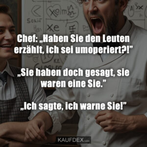 Chef: „Haben Sie den Leuten erzählt, ich sei umoperiert?!” „Sie haben doch gesagt, sie waren eine Sie.” „Ich sagte, ich warne Sie!”
