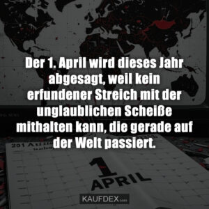 Der 1. April wird dieses Jahr abgesagt, weil kein erfundener Streich mit der unglaublichen Scheiße mithalten kann, die gerade auf der Welt passiert.