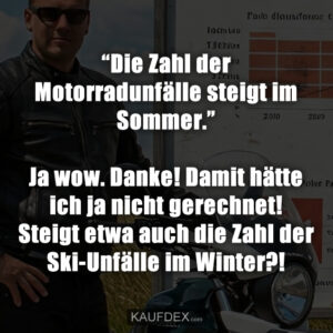 “Die Zahl der Motorradunfälle steigt im Sommer.” Ja wow. Danke! Damit hätte ich ja nicht gerechnet! Steigt etwa auch die Zahl der Ski-Unfälle im Winter?!