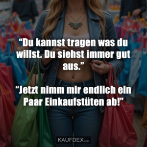 “Du kannst tragen was du willst. Du siehst immer gut aus.” “Jetzt nimm mir endlich ein Paar Einkaufstüten ab!”