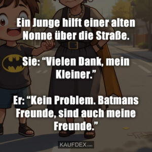 Ein Junge hilft einer alten Nonne über die Straße. Sie: “Vielen Dank, mein Kleiner.” Er: “Kein Problem. Batmans Freunde, sind auch meine Freunde.”