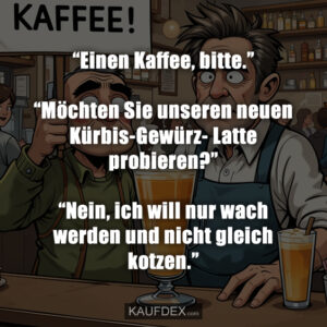 “Einen Kaffee, bitte.” “Möchten Sie unseren neuen Kürbis-Gewürz- Latte probieren?” “Nein, ich will nur wach werden und nicht gleich kotzen.”
