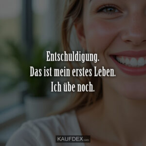 Entschuldigung. Das ist mein erstes Leben. Ich übe noch.