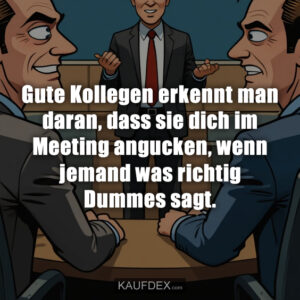 Gute Kollegen erkennt man daran, dass sie dich im Meeting angucken, wenn jemand was richtig Dummes sagt.