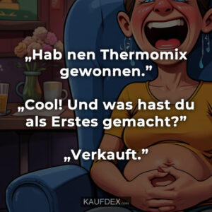 „Hab nen Thermomix gewonnen.” „Cool! Und was hast du als Erstes gemacht?” „Verkauft.”