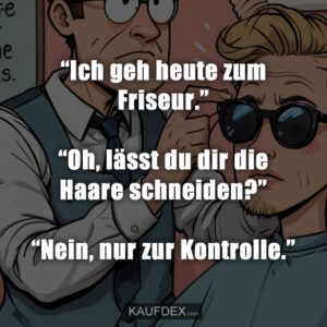 “Ich geh heute zum Friseur.” “Oh, lässt du dir die Haare schneiden?” “Nein, nur zur Kontrolle.”