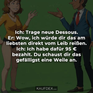 Ich: Trage neue Dessous. Er: Wow, ich würde dir das am liebsten direkt vom Leib reißen. Ich: Ich habe dafür 95 € bezahlt. Du schaust dir das gefälligst eine Weile an.