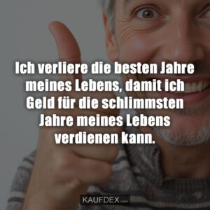 Ich verliere die besten Jahre meines Lebens, damit ich Geld für die schlimmsten Jahre meines Lebens verdienen kann.
