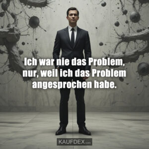 Ich war nie das Problem, nur, weil ich das Problem angesprochen habe.