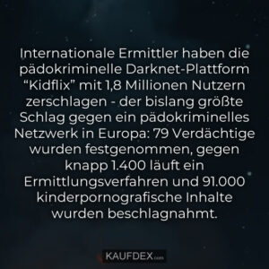 Internationale Ermittler haben die pädokriminelle Darknet-Plattform “Kidflix” mit 1,8 Millionen Nutzern zerschlagen - der bislang größte Schlag gegen ein pädokriminelles Netzwerk in Europa: 79 Verdächtige wurden festgenommen, gegen knapp 1.400 läuft ein Ermittlungsverfahren und 91.000 kinderpornografische Inhalte wurden beschlagnahmt.