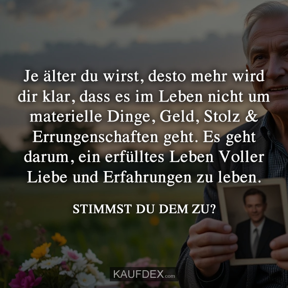 Je älter du wirst, desto mehr wird dir klar, dass es im Leben nicht um materielle Dinge, Geld, Stolz & Errungenschaften geht. Es geht darum, ein erfülltes Leben Voller Liebe und Erfahrungen zu leben. STIMMST DU DEM ZU?