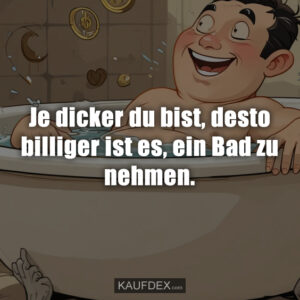 Je dicker du bist, desto billiger ist es, ein Bad zu nehmen.