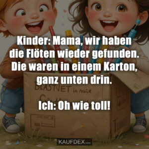 Kinder: Mama, wir haben die Flöten wieder gefunden. Die waren in einem Karton, ganz unten drin. Ich: Oh wie toll!