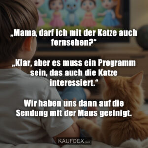 „Mama, darf ich mit der Katze auch fernsehen?“ „Klar, aber es muss ein Programm sein, das auch die Katze interessiert.“ Wir haben uns dann auf die Sendung mit der Maus geeinigt.