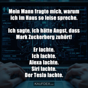 Mein Mann fragte mich, warum ich im Haus so leise spreche. Ich sagte, ich hätte Angst, dass Mark Zuckerberg zuhört! Er lachte. Ich lachte. Alexa lachte. Siri lachte. Der Tesla lachte.