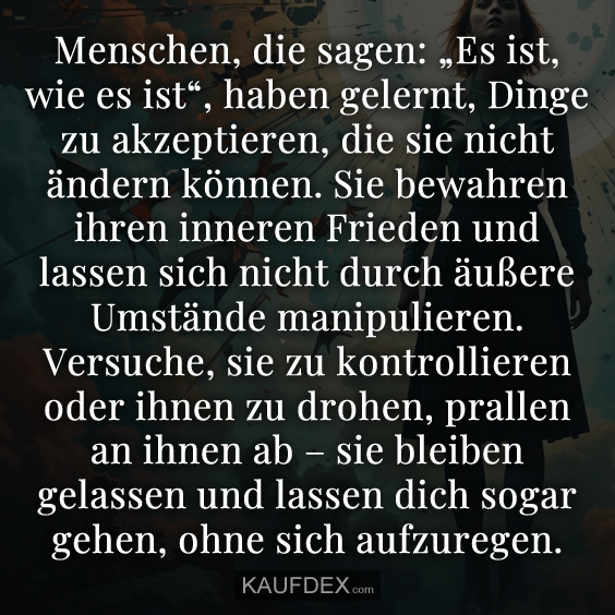 Menschen, die sagen: „Es ist, wie es ist“…