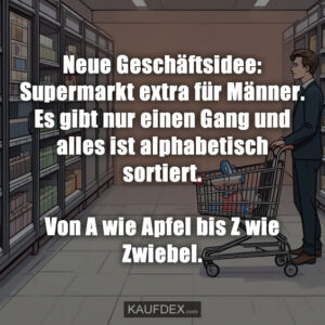 Neue Geschäftsidee: Supermarkt extra für Männer. Es gibt nur einen Gang und alles ist alphabetisch sortiert. Von A wie Apfel bis Z wie Zwiebel.
