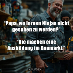 “Papa, wo lernen Ninjas nicht gesehen zu werden?” “Die machen eine Ausbildung im Baumarkt.”