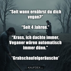 “Seit wann ernährst du dich vegan?” “Seit 4 Jahren.” “Krass, ich dachte immer, Veganer wären automatisch immer dünn.” *Grabschaufelgeräusche*