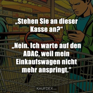 „Stehen Sie an dieser Kasse an?“ „Nein. Ich warte auf den ADAC, weil mein Einkaufswagen nicht mehr anspringt.“