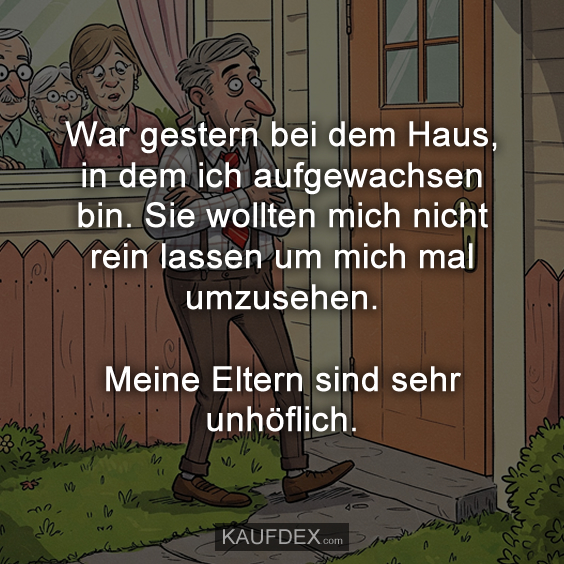 War gestern bei dem Haus, in dem ich aufgewachsen bin. Sie wollten mich nicht rein lassen um mich mal umzusehen. Meine Eltern sind sehr unhöflich.