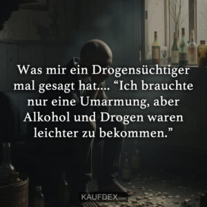 Was mir ein Drogensüchtiger mal gesagt hat.... “Ich brauchte nur eine Umarmung, aber Alkohol und Drogen waren leichter zu bekommen.”