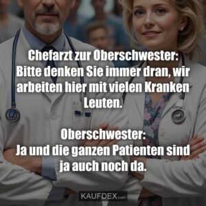 Chefarzt zur Oberschwester: Bitte denken Sie immer dran, wir arbeiten hier mit vielen Kranken Leuten. Oberschwester: Ja und die ganzen Patienten sind ja auch noch da.