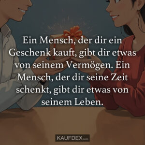 Ein Mensch, der dir ein Geschenk kauft, gibt dir etwas von seinem Vermögen. Ein Mensch, der dir seine Zeit schenkt, gibt dir etwas von seinem Leben.