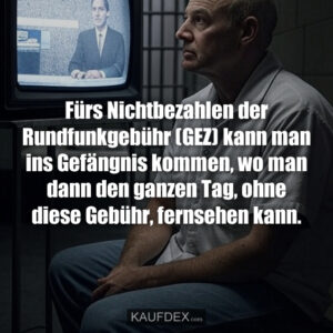 Fürs Nichtbezahlen der Rundfunkgebühr (GEZ) kann man ins Gefängnis kommen, wo man dann den ganzen Tag, ohne diese Gebühr, fernsehen kann.