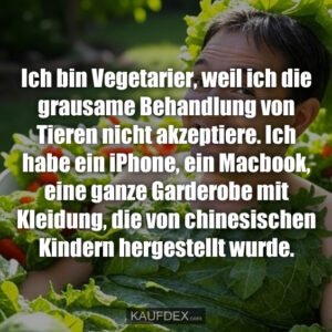 Ich bin Vegetarier, weil ich die grausame Behandlung von Tieren nicht akzeptiere. Ich habe ein iPhone, ein Macbook, eine ganze Garderobe mit Kleidung, die von chinesischen Kindern hergestellt wurde.